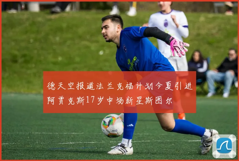 德天空报道法兰克福计划今夏引进阿贾克斯17岁中场新星斯图尔