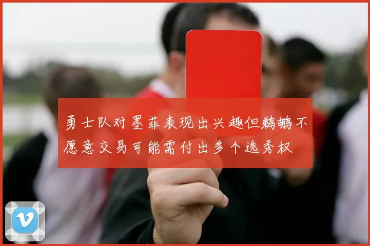 勇士队对墨菲表现出兴趣但鹈鹕不愿意交易可能需付出多个选秀权