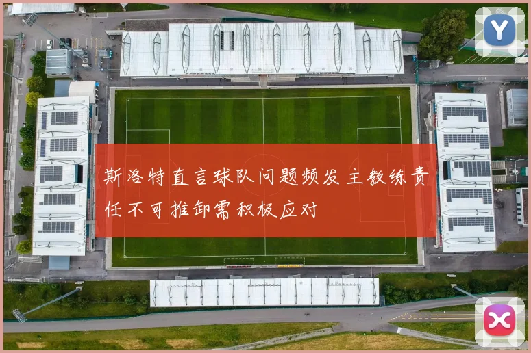 斯洛特直言球队问题频发主教练责任不可推卸需积极应对