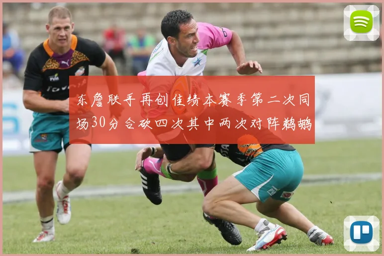 东詹联手再创佳绩本赛季第二次同场30分合砍四次其中两次对阵鹈鹕