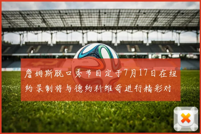 詹姆斯脱口秀节目定于7月17日在纽约录制将与德约科维奇进行精彩对话