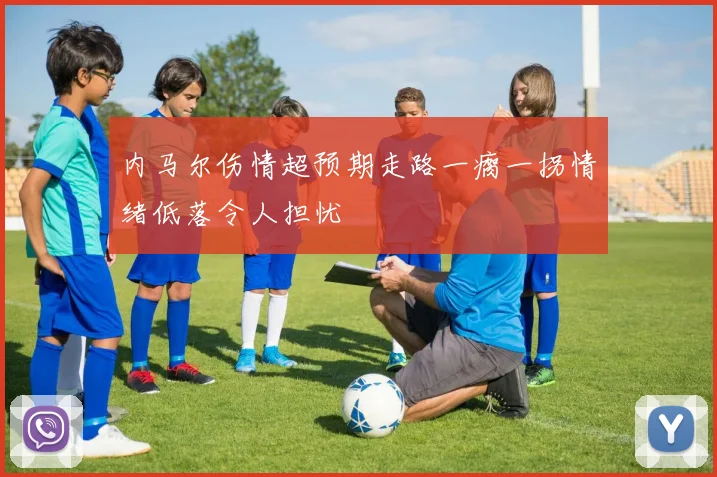 内马尔伤情超预期走路一瘸一拐情绪低落令人担忧