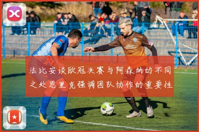 法比安谈欧冠决赛与阿森纳的不同之处恩里克强调团队协作的重要性