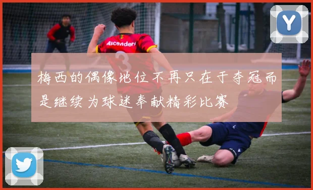梅西的偶像地位不再只在于夺冠而是继续为球迷奉献精彩比赛
