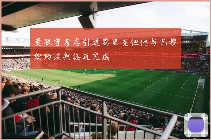 曼联曾考虑引进恩里克但他与巴黎续约谈判接近完成