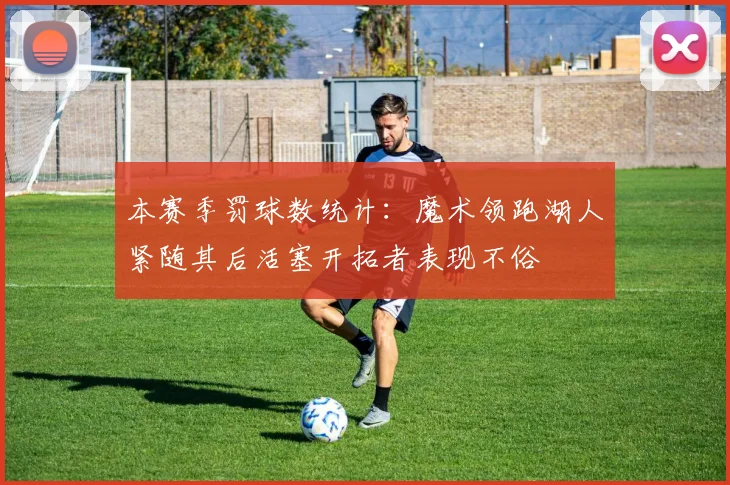 本赛季罚球数统计：魔术领跑湖人紧随其后活塞开拓者表现不俗