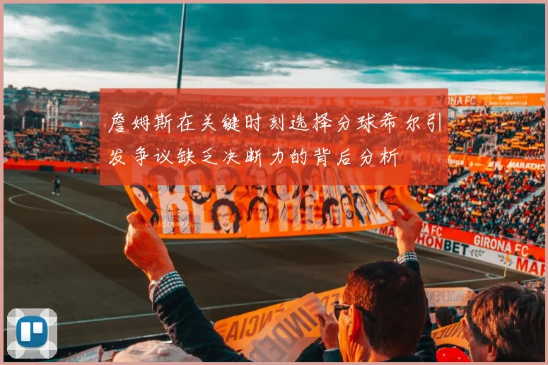 詹姆斯在关键时刻选择分球希尔引发争议缺乏决断力的背后分析