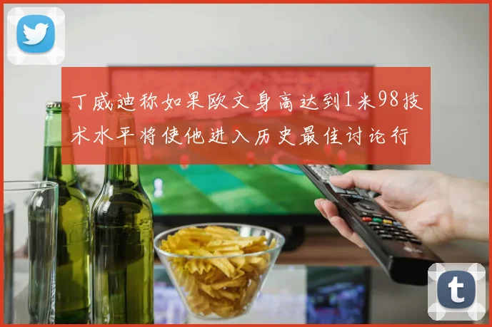 丁威迪称如果欧文身高达到1米98技术水平将使他进入历史最佳讨论行列