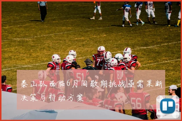泰山队面临6月间歇期挑战亟需果断决策与行动方案