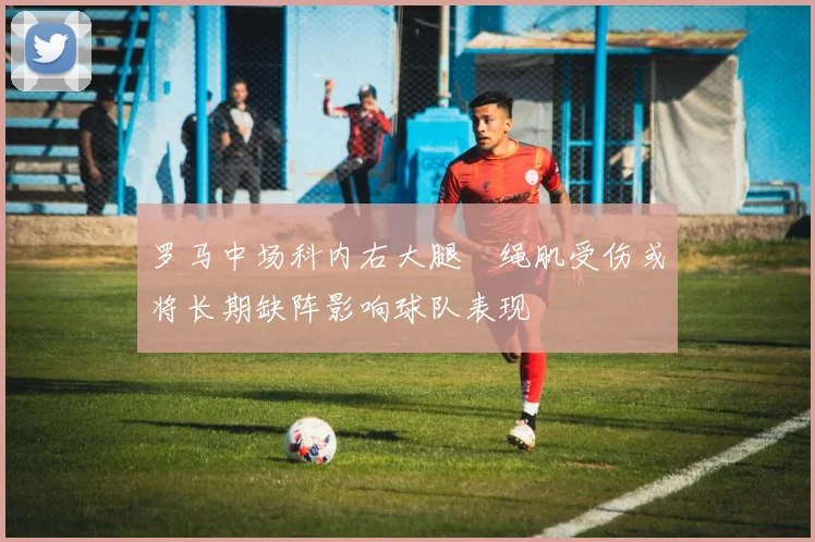 罗马中场科内右大腿腘绳肌受伤或将长期缺阵影响球队表现
