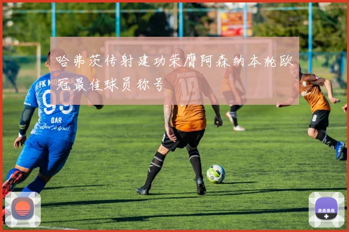 哈弗茨传射建功荣膺阿森纳本轮欧冠最佳球员称号