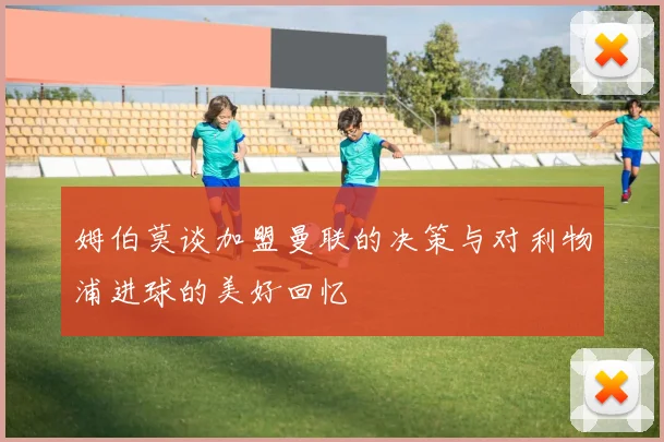 姆伯莫谈加盟曼联的决策与对利物浦进球的美好回忆